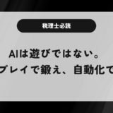 税理士必読、AIは遊びではない。ロールプレイで鍛え、自動化で効率化