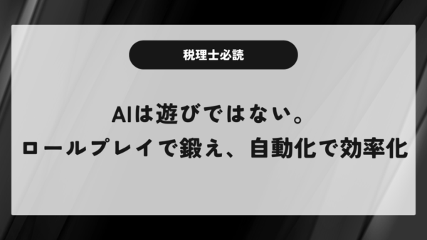 税理士必読、AIは遊びではない。ロールプレイで鍛え、自動化で効率化