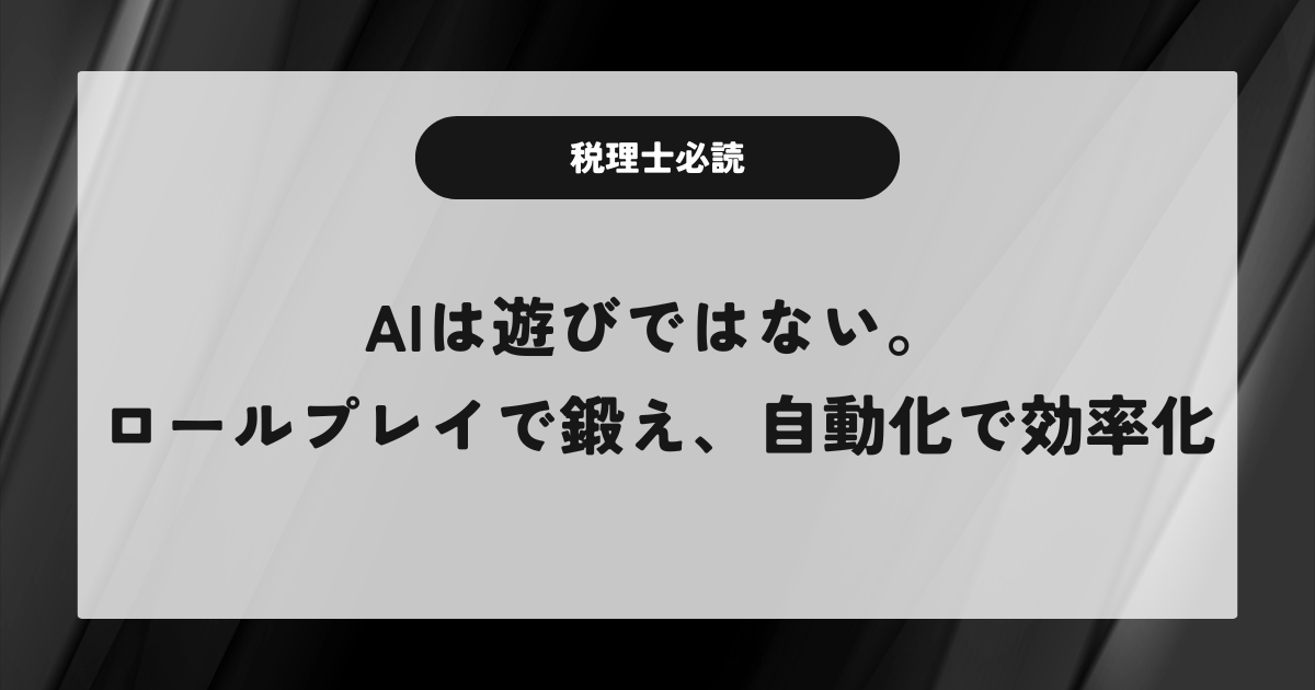 税理士必読、AIは遊びではない。ロールプレイで鍛え、自動化で効率化