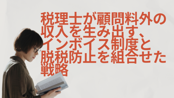 税理士が顧問料外の収入を生み出す、インボイス制度と脱税防止を組み合わせた戦略