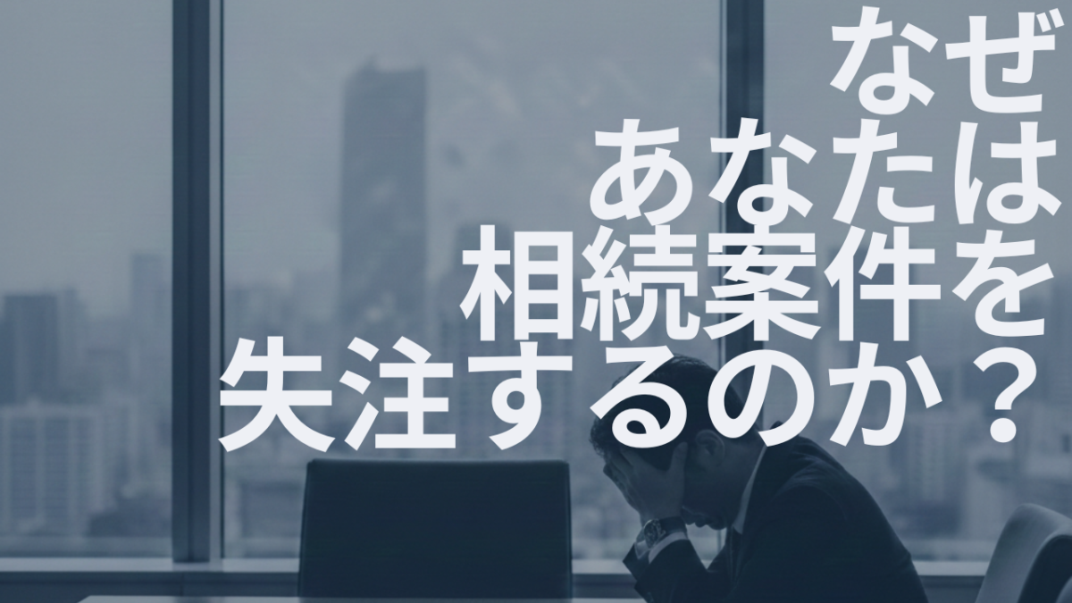 相続案件の失注理由を税理士目線で徹底解説、受注につなげる実務ポイント