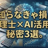知らなきゃ損、税理士×AI活用の秘密3選。顧問先を守る新常識